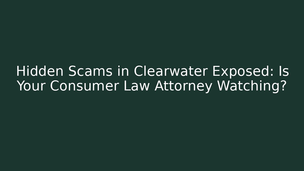 Hidden Scams in Clearwater Exposed: Is Your Consumer Law Attorney Watching?