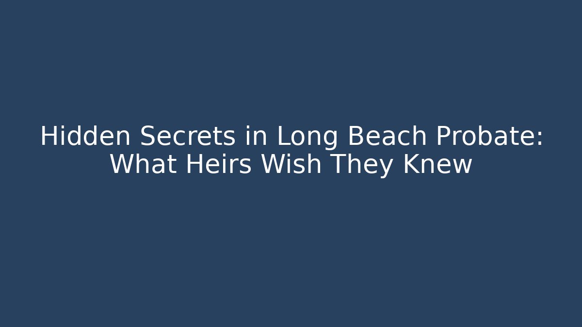Hidden Secrets in Long Beach Probate: What Heirs Wish They Knew - WealthxGroup