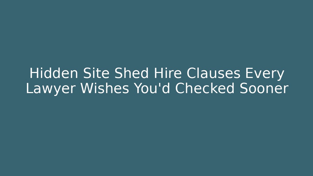 Hidden Site Shed Hire Clauses Every Lawyer Wishes You’d Checked Sooner