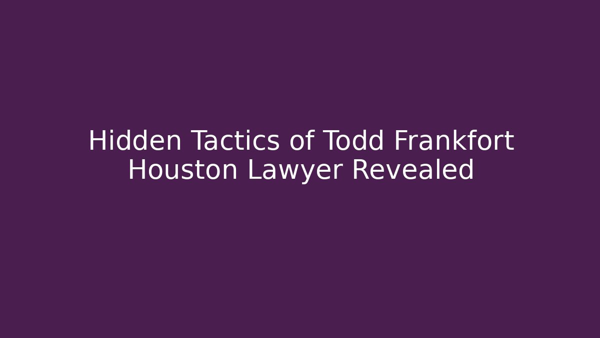 Hidden Tactics of Todd Frankfort Houston Lawyer Revealed