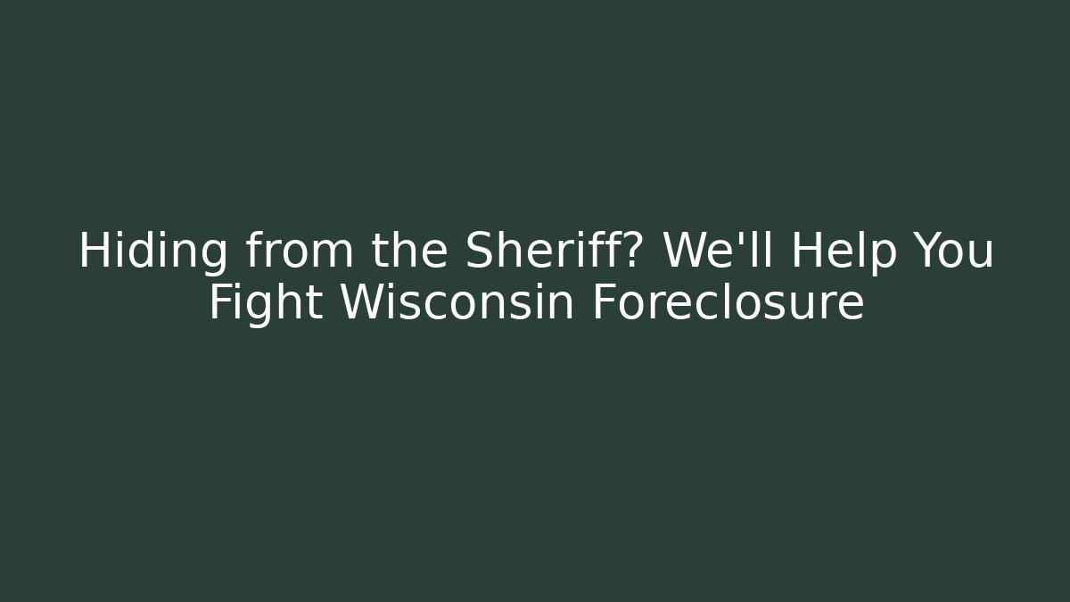 Hiding from the Sheriff? We'll Help You Fight Wisconsin Foreclosure