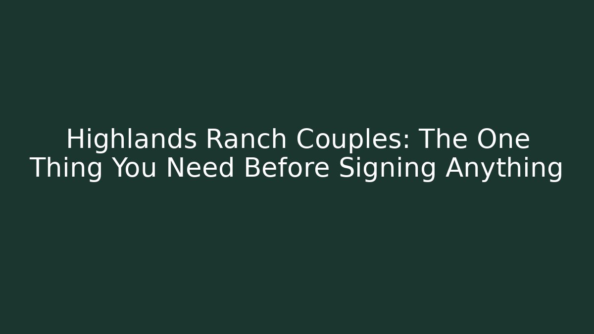 Highlands Ranch Couples: The One Thing You Need Before Signing Anything