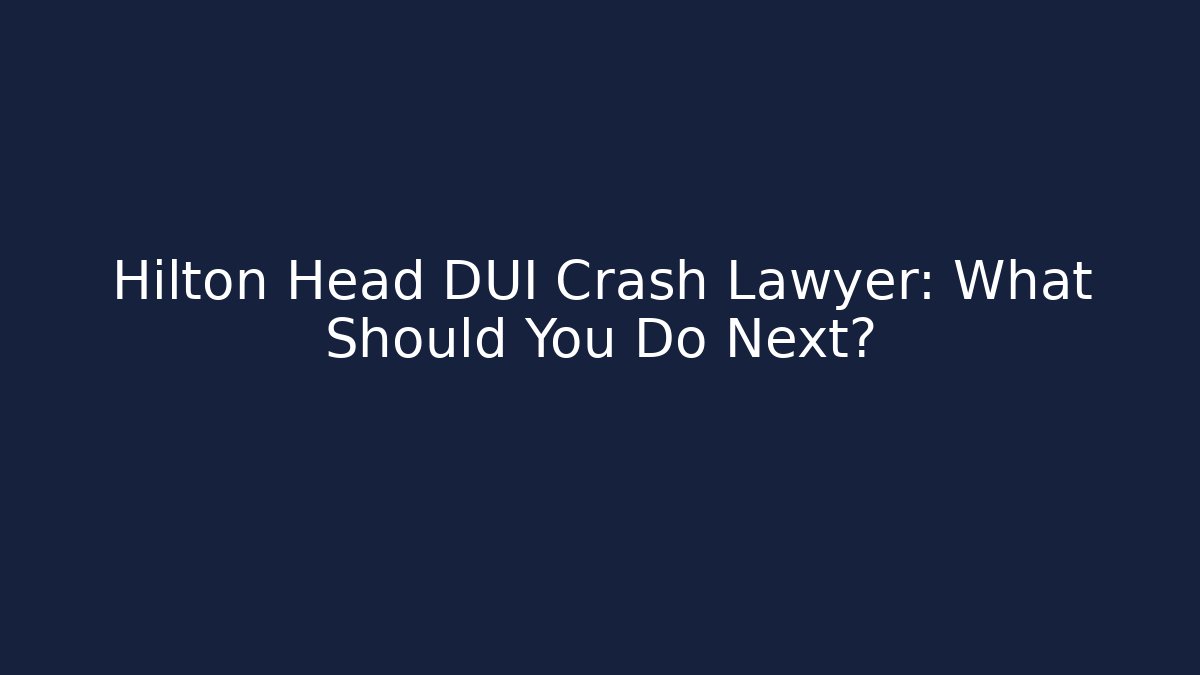Hilton Head DUI Crash Lawyer: What Should You Do Next?