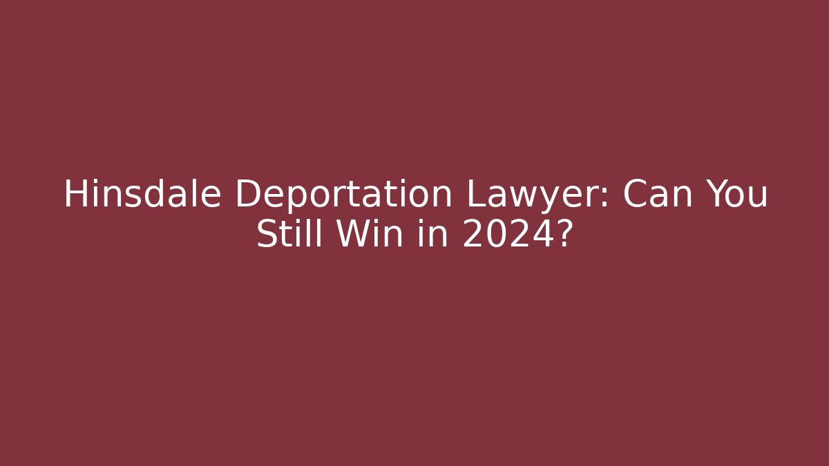 Hinsdale Deportation Lawyer: Can You Still Win in 2024?
