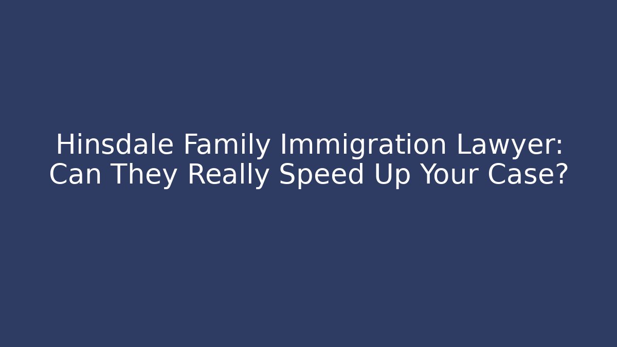 Hinsdale Family Immigration Lawyer: Can They Really Speed Up Your Case?