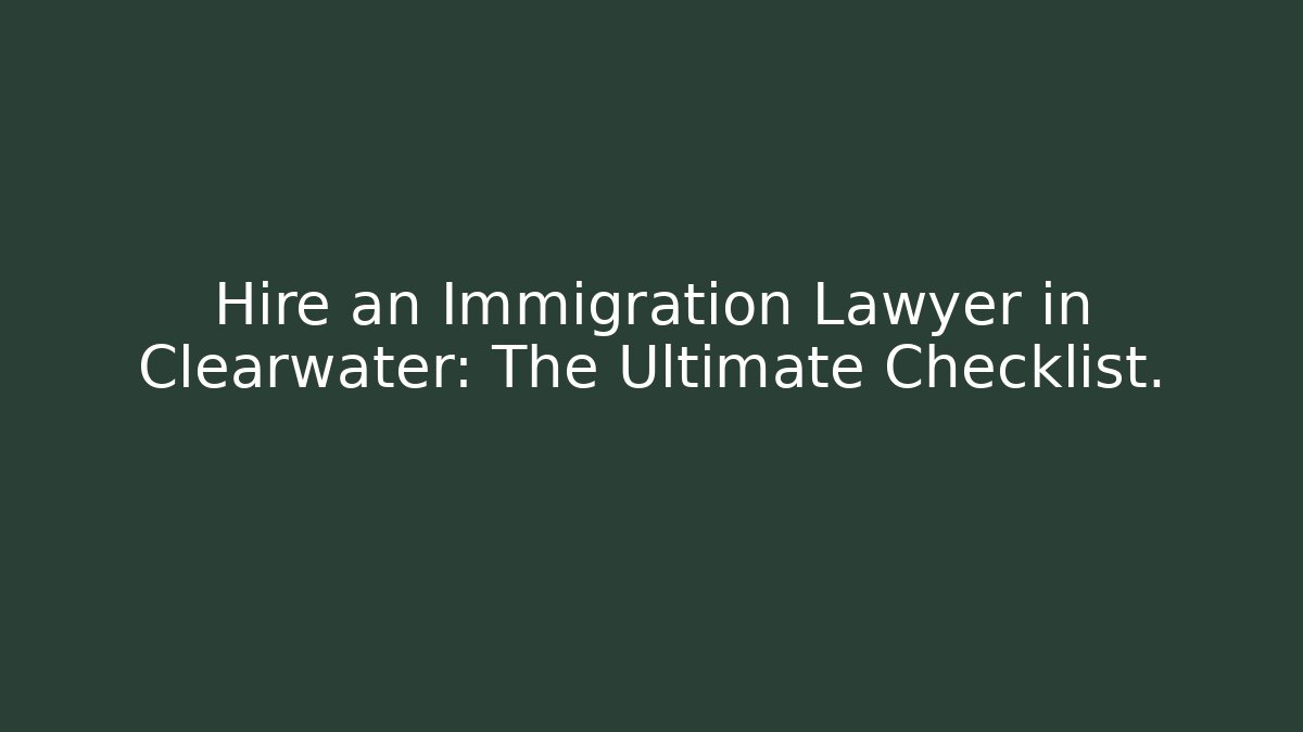 Hire an Immigration Lawyer in Clearwater: The Ultimate Checklist.