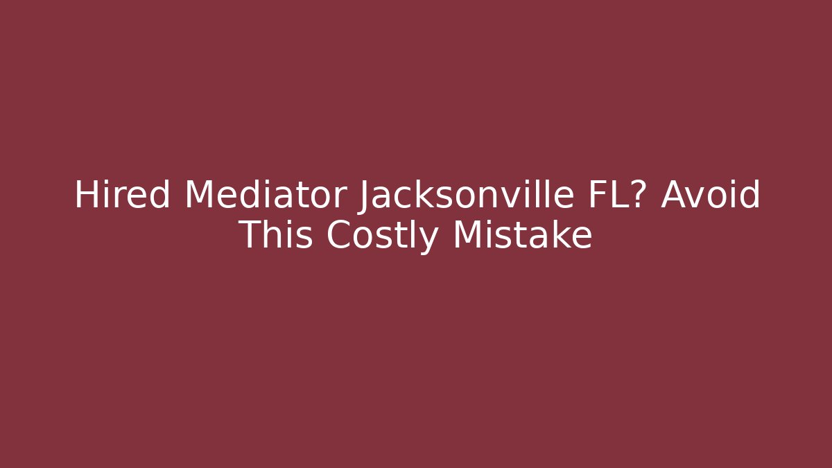 Hired Mediator Jacksonville FL? Avoid This Costly Mistake