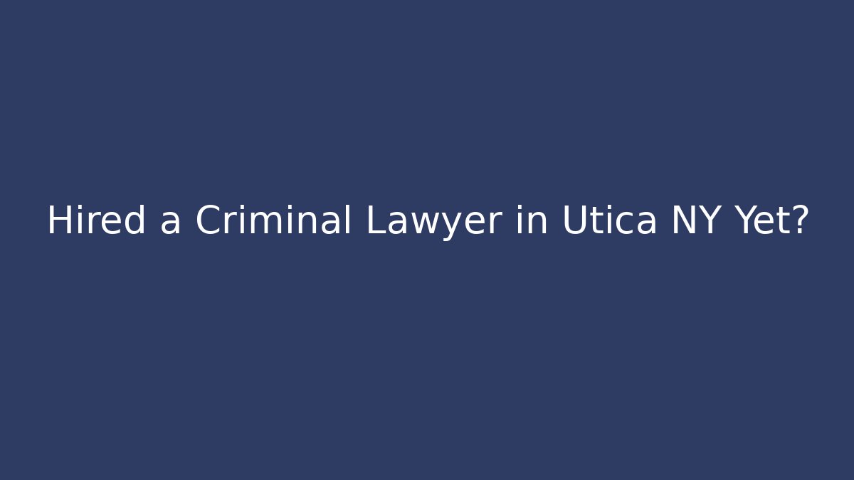 Hired a Criminal Lawyer in Utica NY Yet?