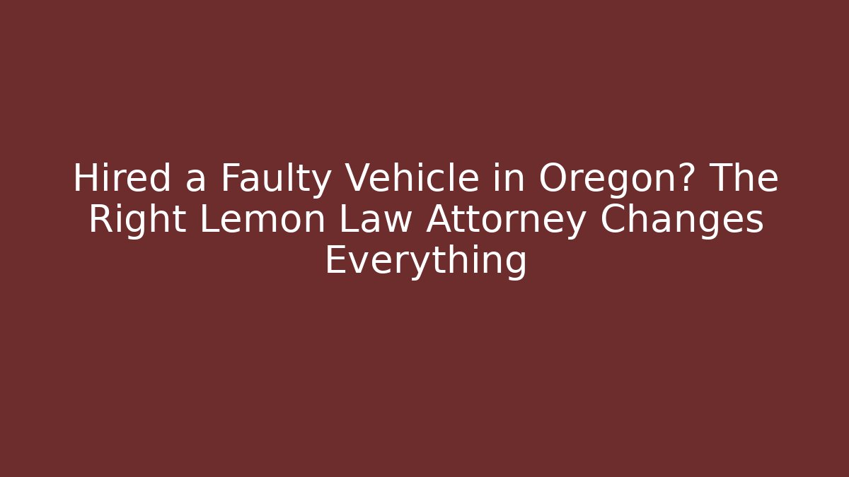 Hired a Faulty Vehicle in Oregon? The Right Lemon Law Attorney Changes Everything