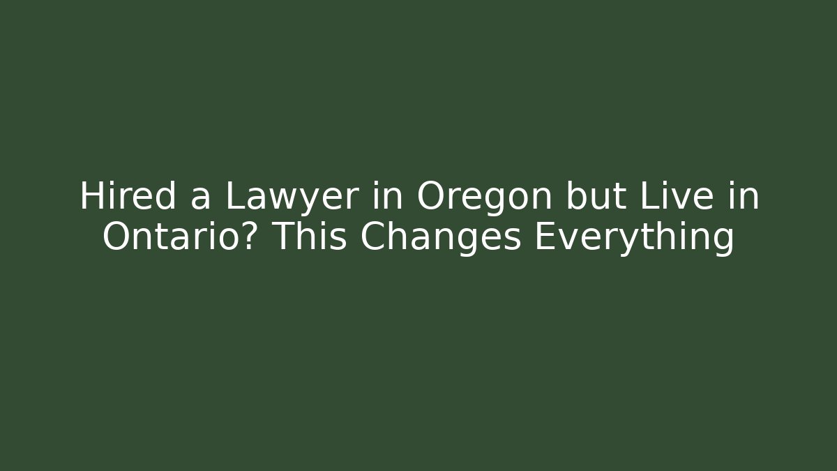 Hired a Lawyer in Oregon but Live in Ontario? This Changes Everything