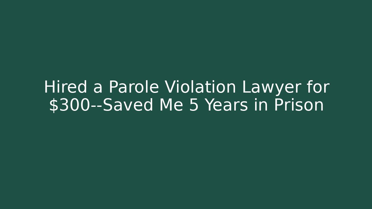 Hired a Parole Violation Lawyer for $300—Saved Me 5 Years in Prison