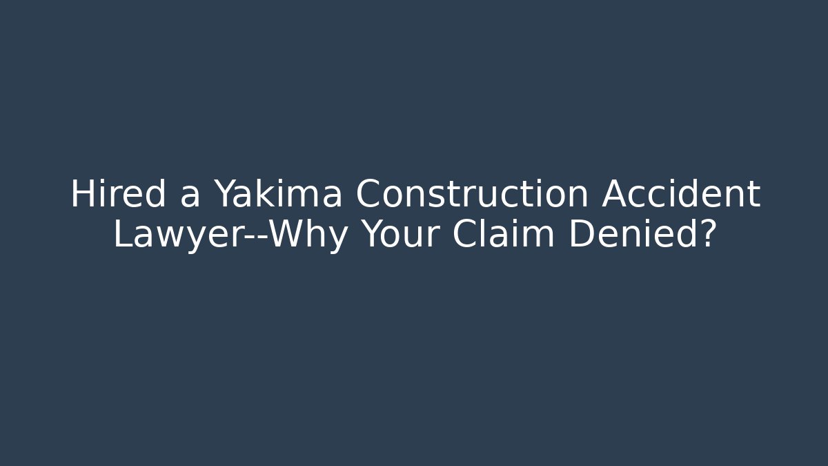Hired a Yakima Construction Accident Lawyer—Why Your Claim Denied?