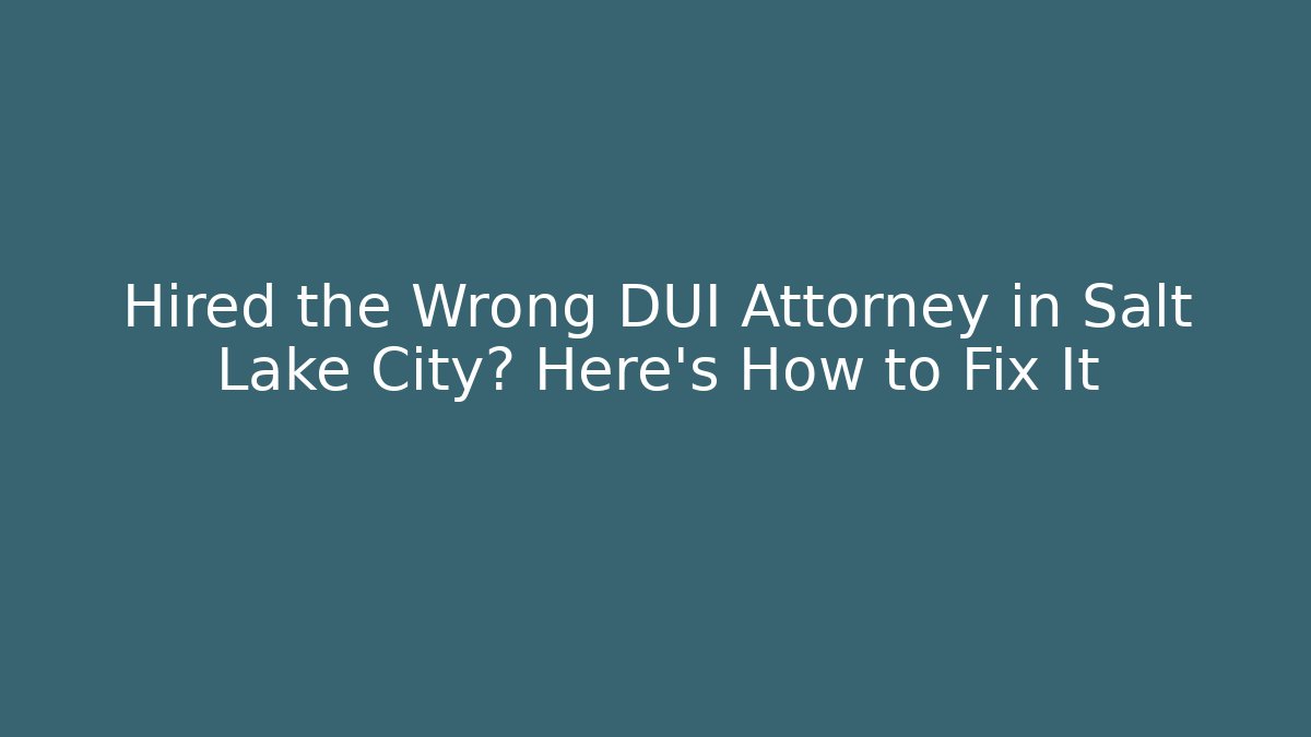 Hired the Wrong DUI Attorney in Salt Lake City? Here's How to Fix It