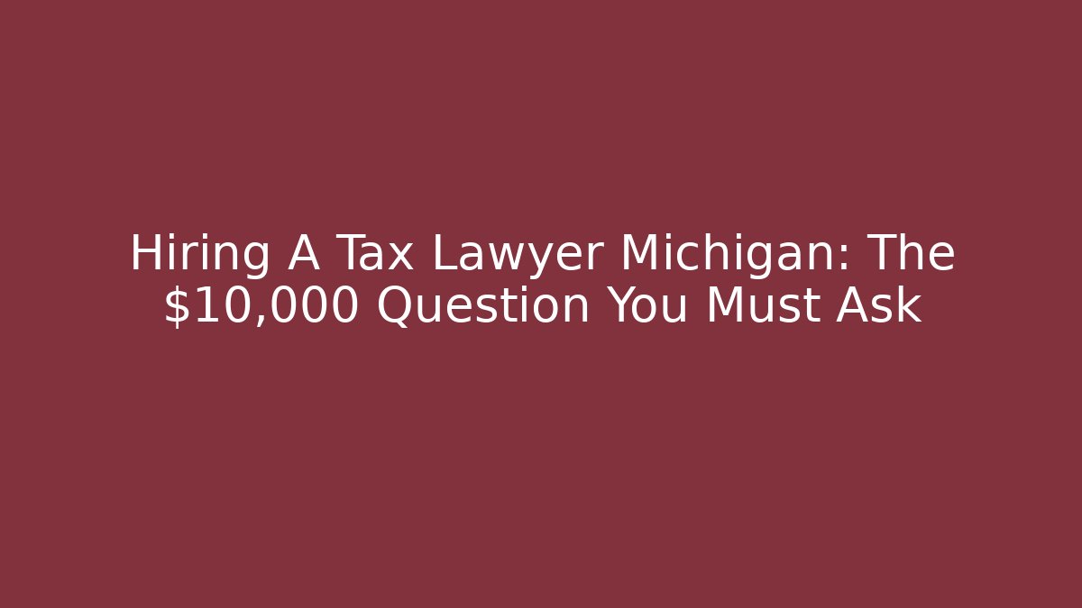 Hiring A Tax Lawyer Michigan: The $10,000 Question You Must Ask