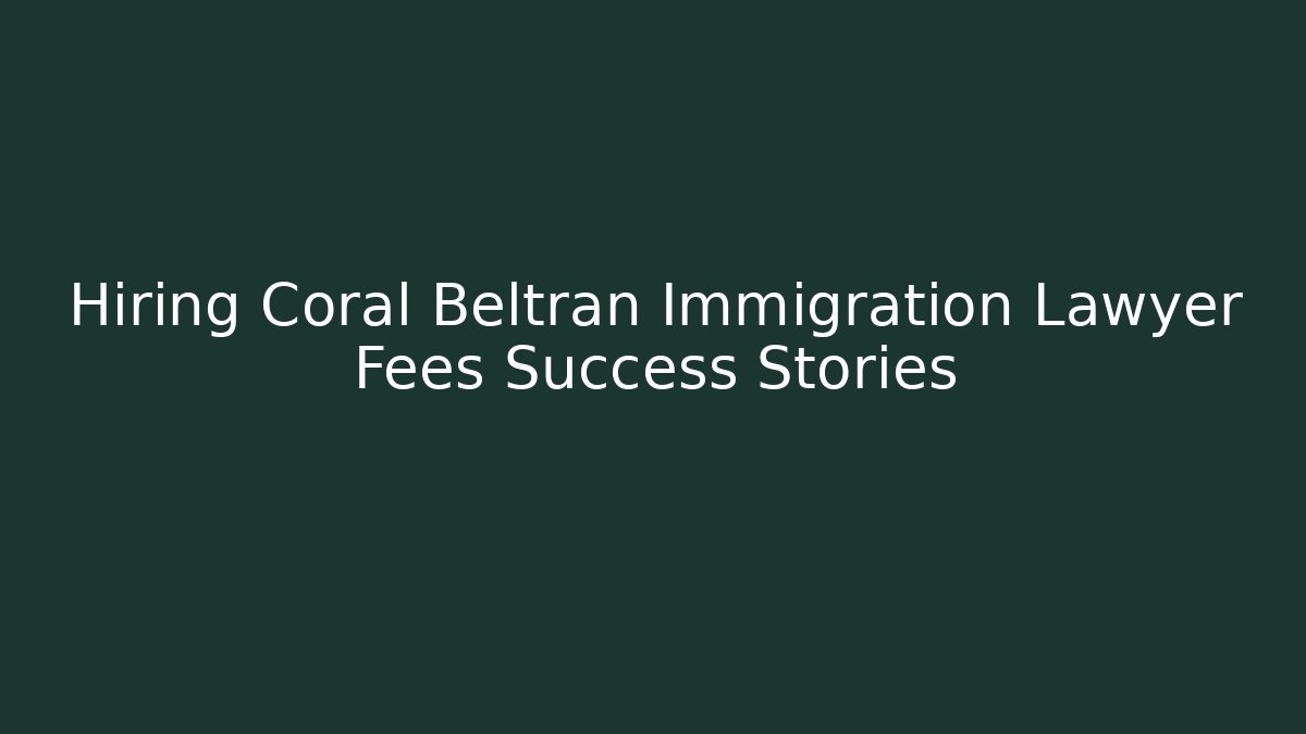 Hiring Coral Beltran Immigration Lawyer Fees Success Stories
