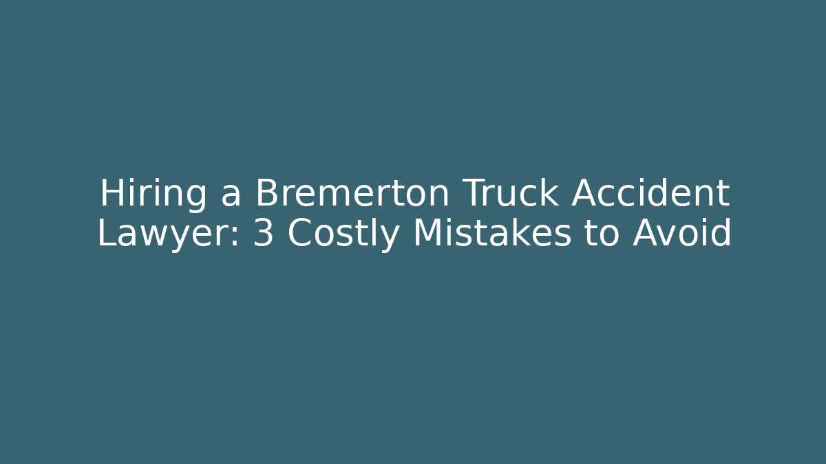 Hiring a Bremerton Truck Accident Lawyer: 3 Costly Mistakes to Avoid