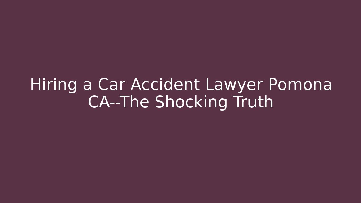 Hiring a Car Accident Lawyer Pomona CA—The Shocking Truth