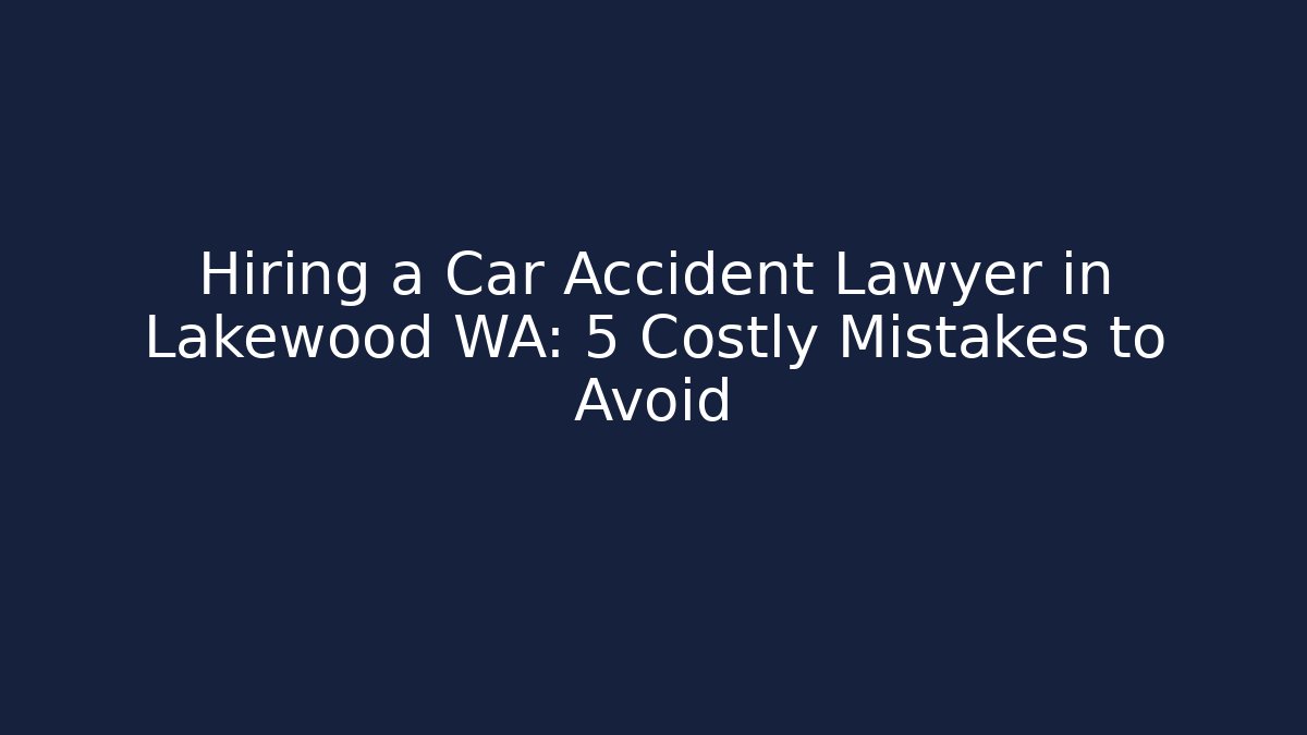 Hiring a Car Accident Lawyer in Lakewood WA: 5 Costly Mistakes to Avoid