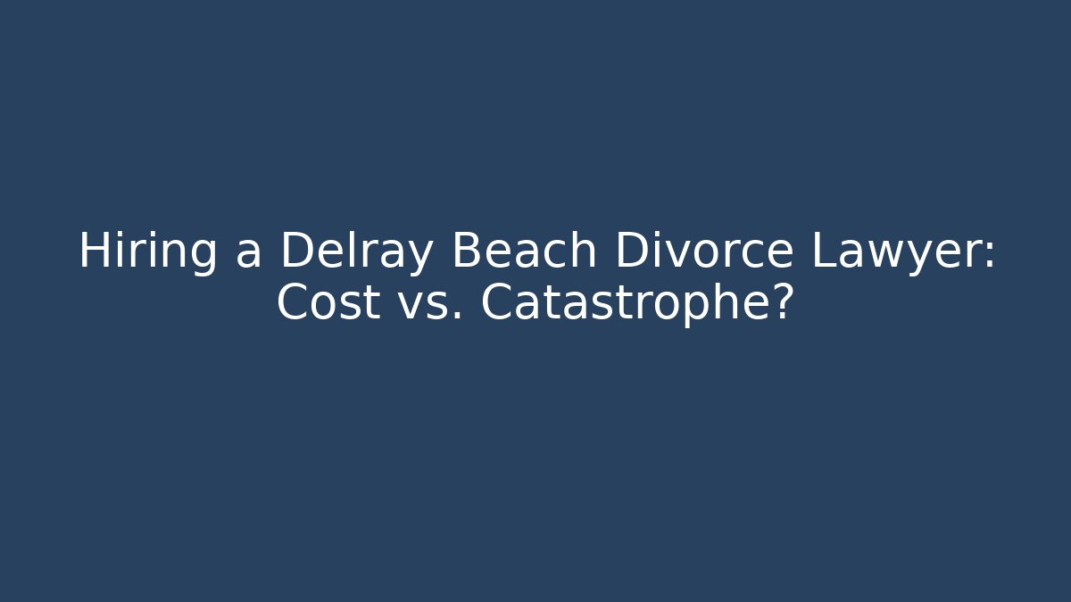 Hiring a Delray Beach Divorce Lawyer: Cost vs. Catastrophe?