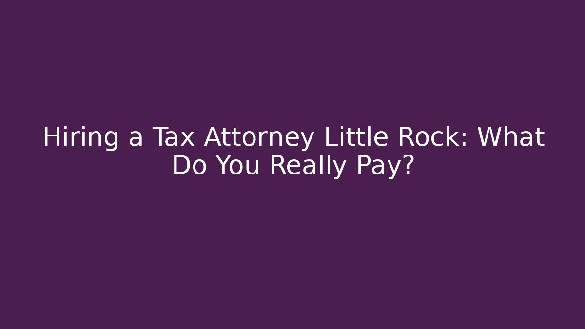 Hiring a Tax Attorney Little Rock: What Do You Really Pay?