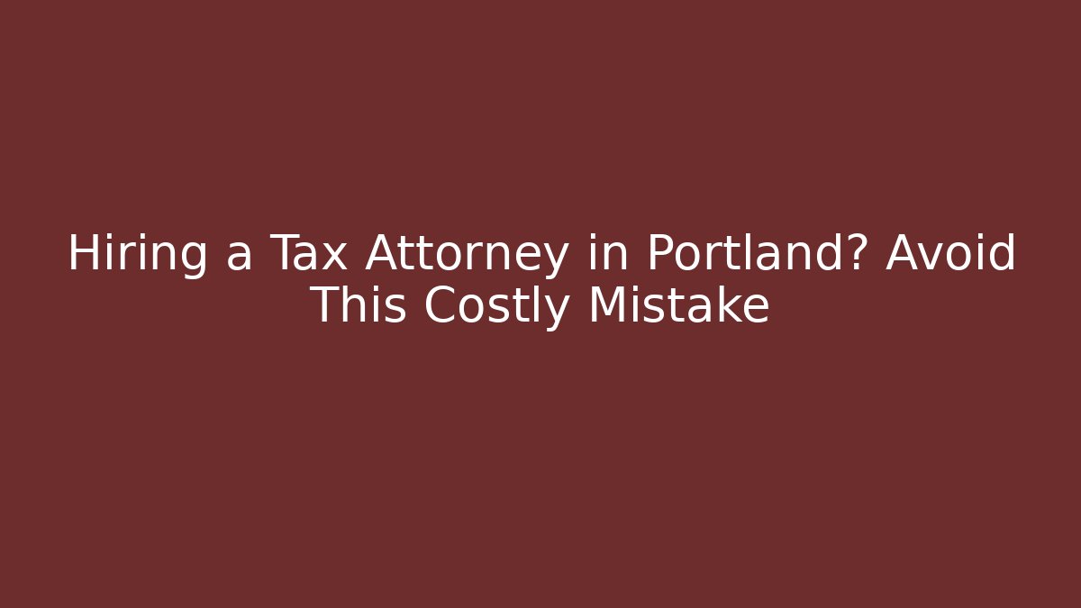 Hiring a Tax Attorney in Portland? Avoid This Costly Mistake