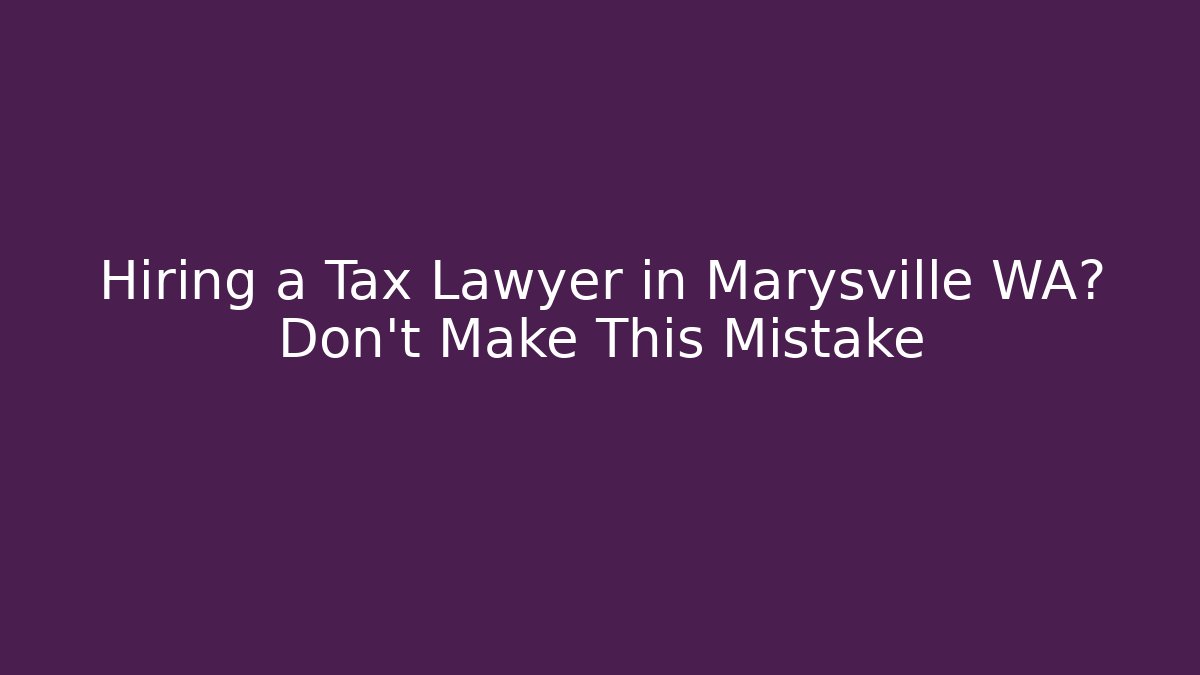 Hiring a Tax Lawyer in Marysville WA? Don’t Make This Mistake