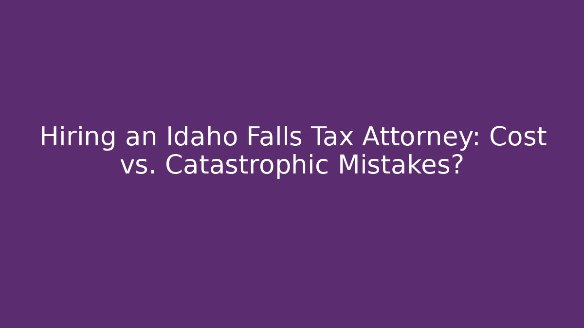 Hiring an Idaho Falls Tax Attorney: Cost vs. Catastrophic Mistakes?
