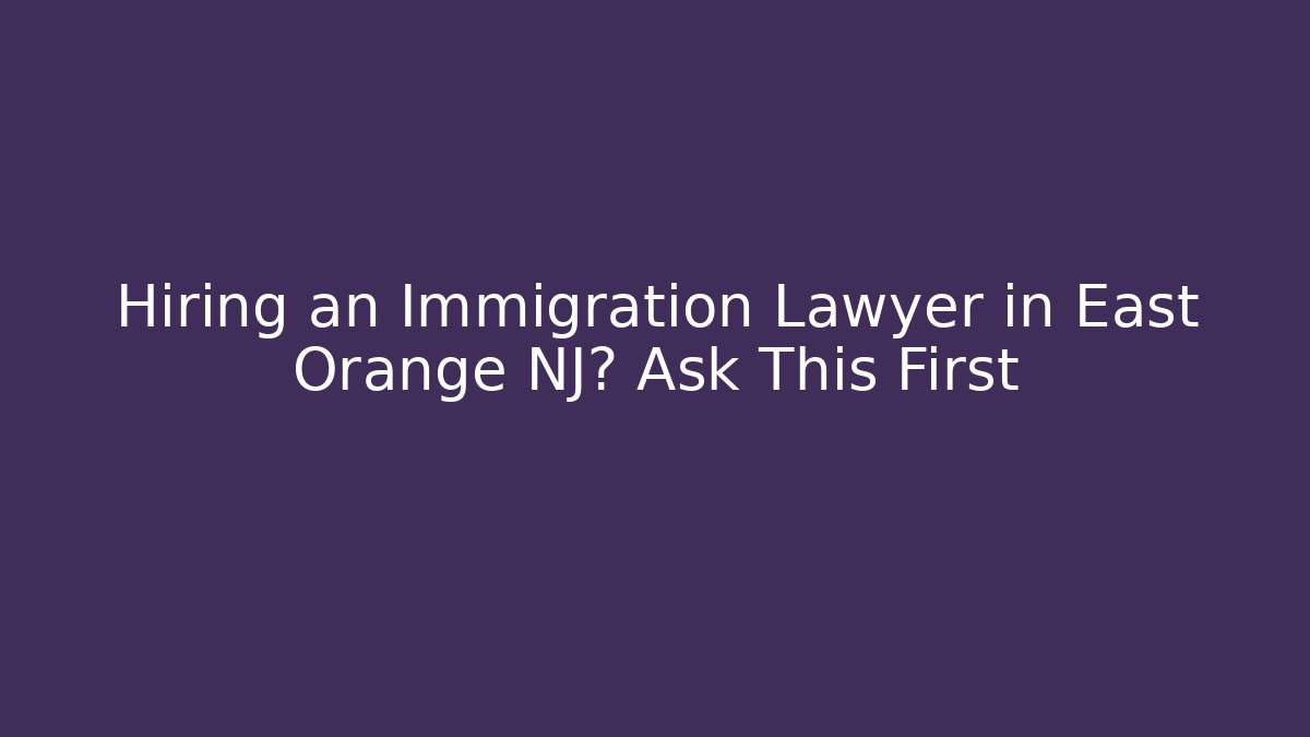 Hiring an Immigration Lawyer in East Orange NJ? Ask This First