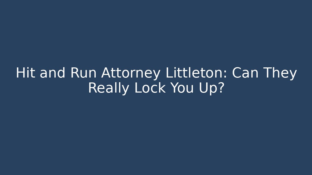 Hit and Run Attorney Littleton: Can They Really Lock You Up?