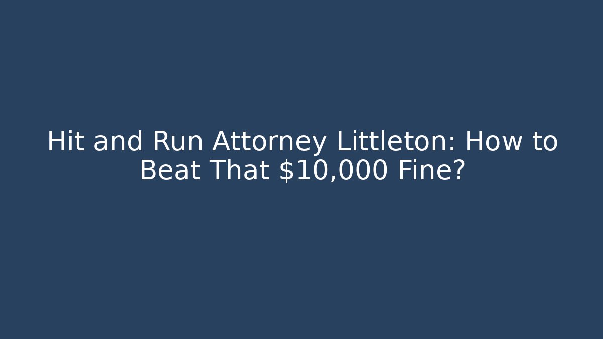 Hit and Run Attorney Littleton: How to Beat That $10,000 Fine?