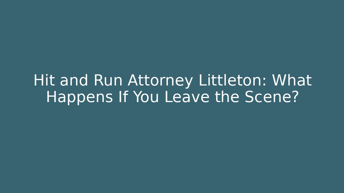 Hit and Run Attorney Littleton: What Happens If You Leave the Scene?