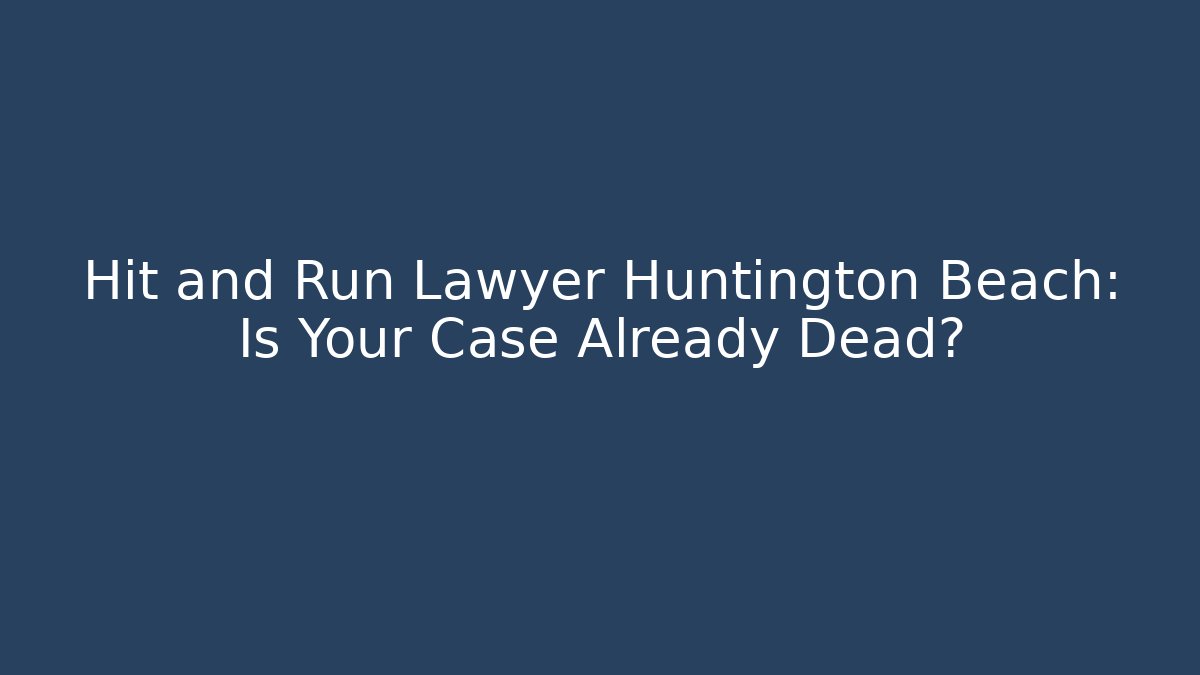 Hit and Run Lawyer Huntington Beach: Is Your Case Already Dead?