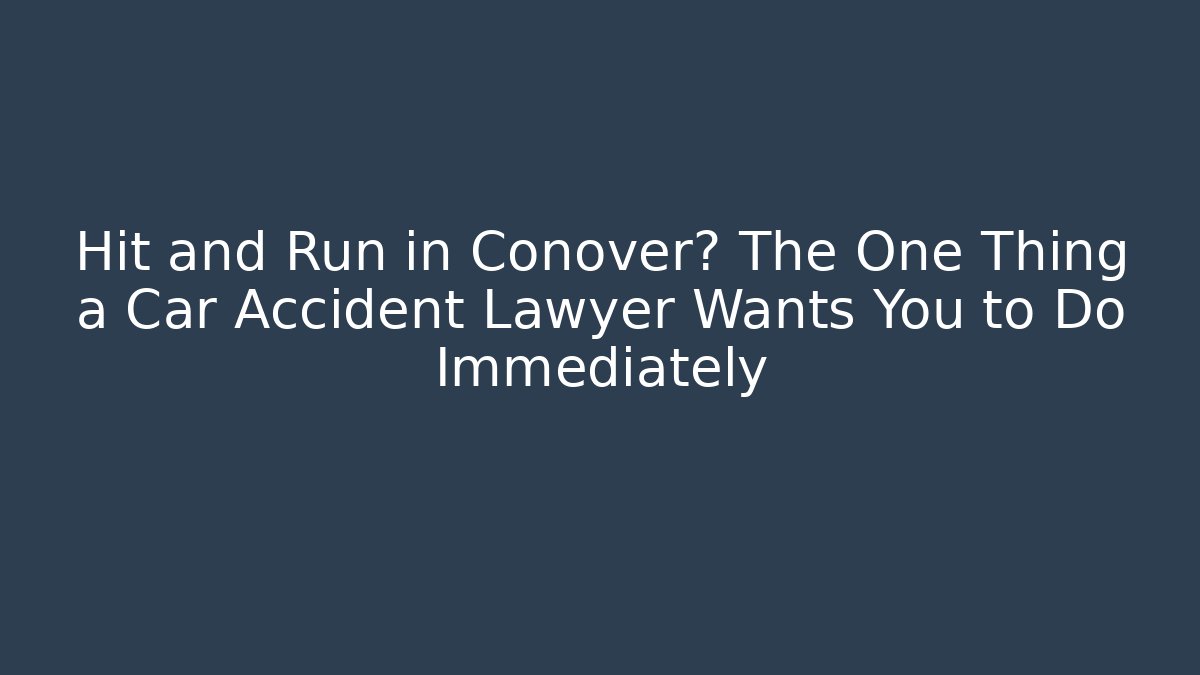 Hit and Run in Conover? The One Thing a Car Accident Lawyer Wants You to Do Immediately