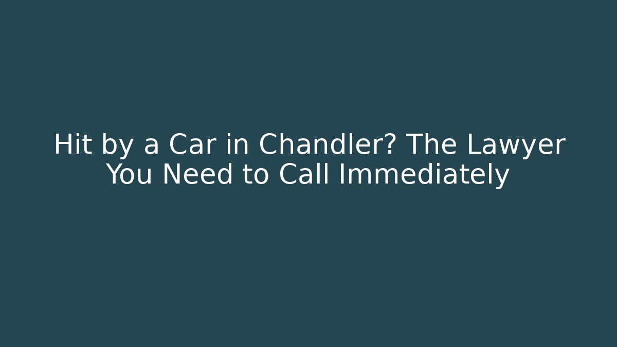 Hit by a Car in Chandler? The Lawyer You Need to Call Immediately
