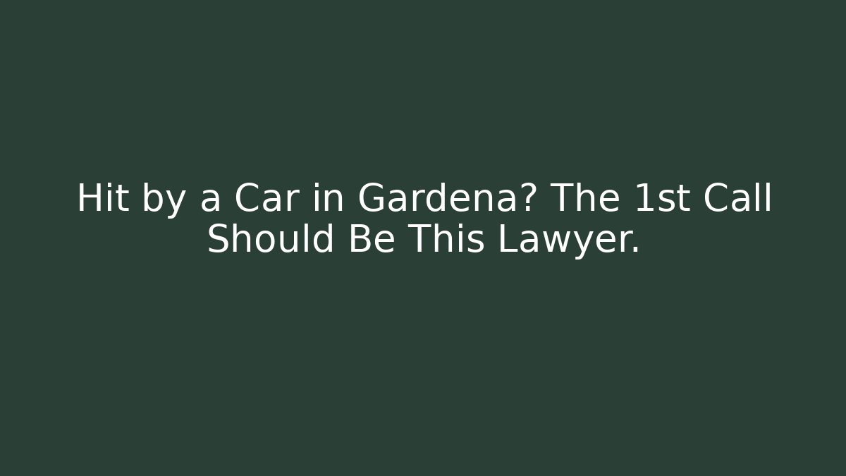 Hit by a Car in Gardena? The 1st Call Should Be This Lawyer.