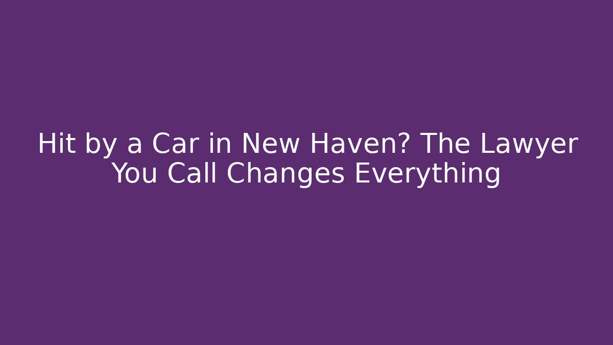 Hit by a Car in New Haven? The Lawyer You Call Changes Everything