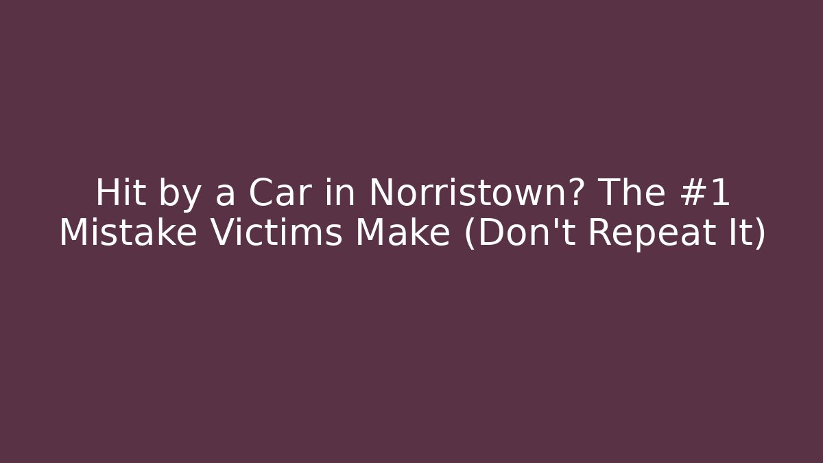Hit by a Car in Norristown? The #1 Mistake Victims Make (Don't Repeat It)