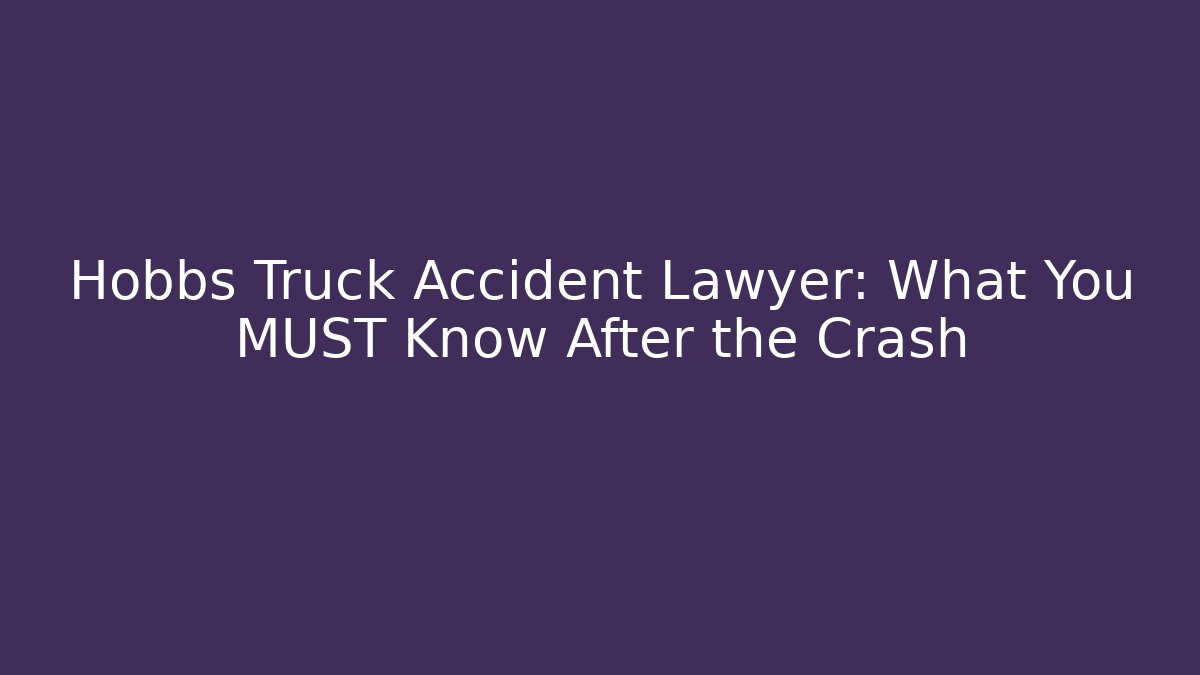 Hobbs Truck Accident Lawyer: What You MUST Know After the Crash