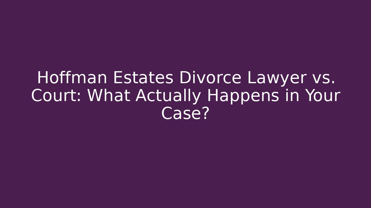 Hoffman Estates Divorce Lawyer vs. Court: What Actually Happens in Your Case?