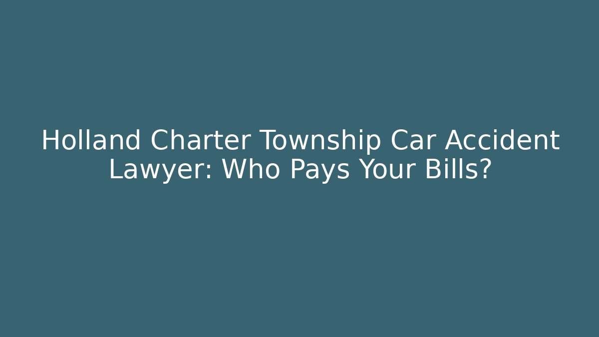 Holland Charter Township Car Accident Lawyer: Who Pays Your Bills?