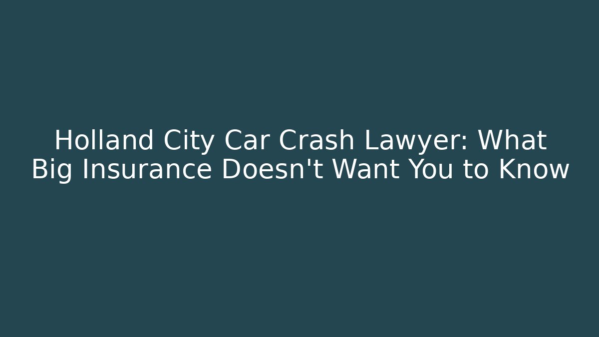 Holland City Car Crash Lawyer: What Big Insurance Doesn't Want You to Know