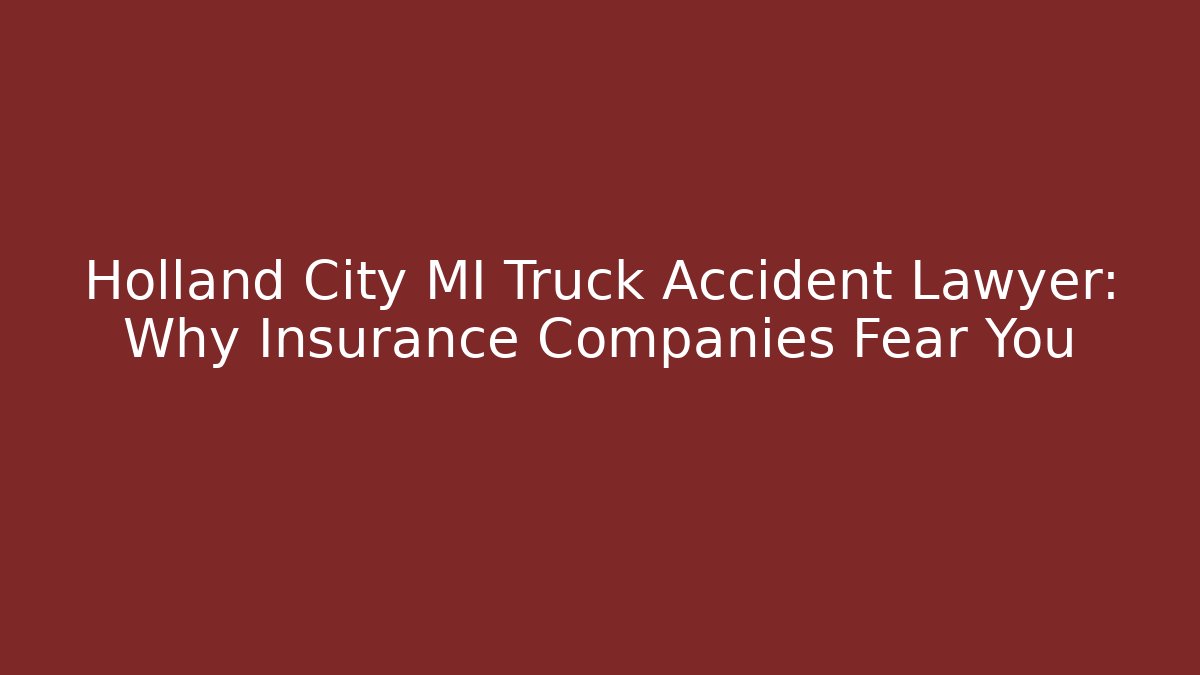Holland City MI Truck Accident Lawyer: Why Insurance Companies Fear You