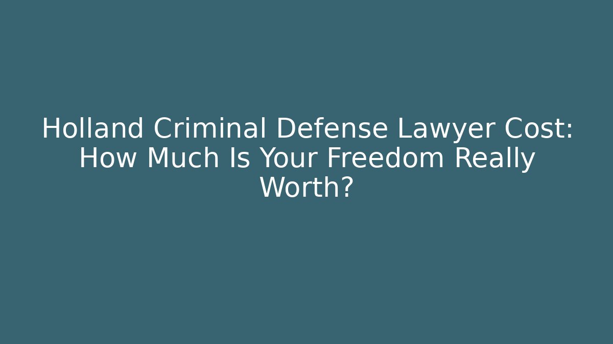 Holland Criminal Defense Lawyer Cost: How Much Is Your Freedom Really Worth?
