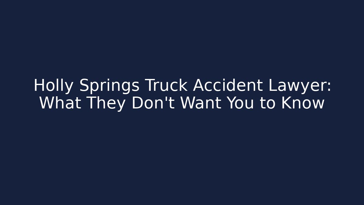 Holly Springs Truck Accident Lawyer: What They Don’t Want You to Know