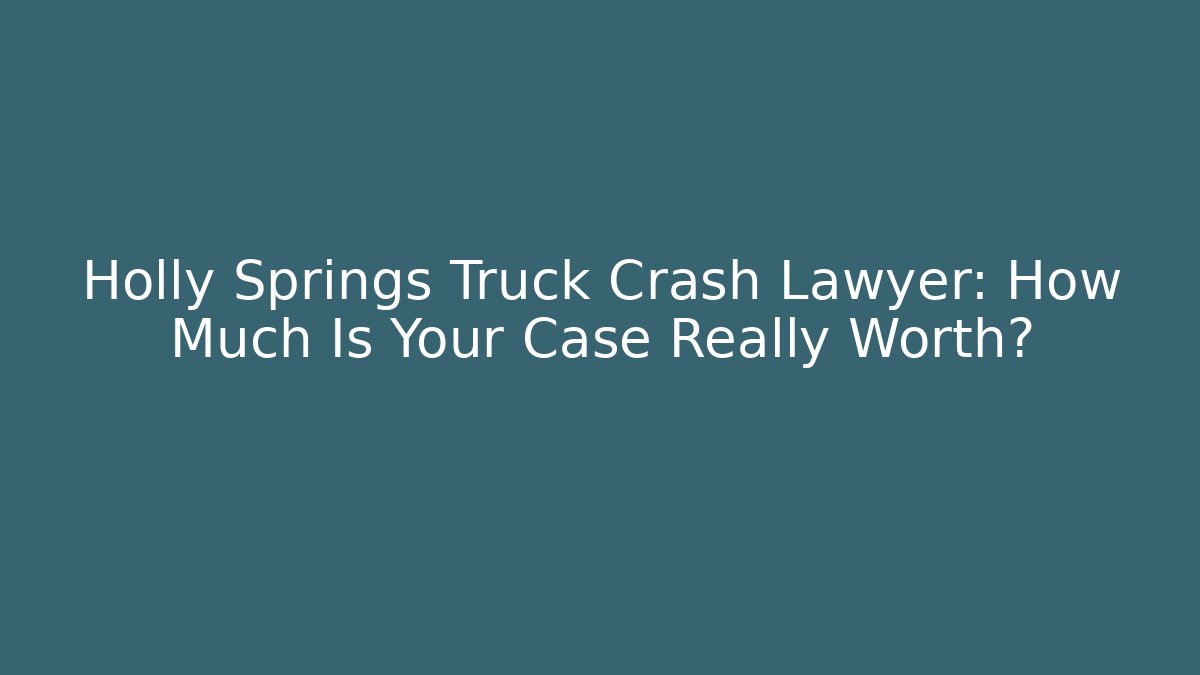 Holly Springs Truck Crash Lawyer: How Much Is Your Case Really Worth?