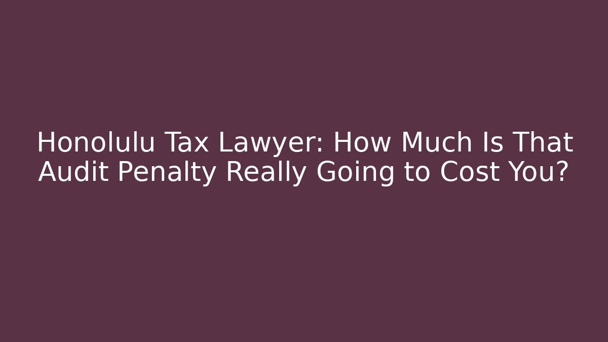 Honolulu Tax Lawyer: How Much Is That Audit Penalty Really Going to Cost You?