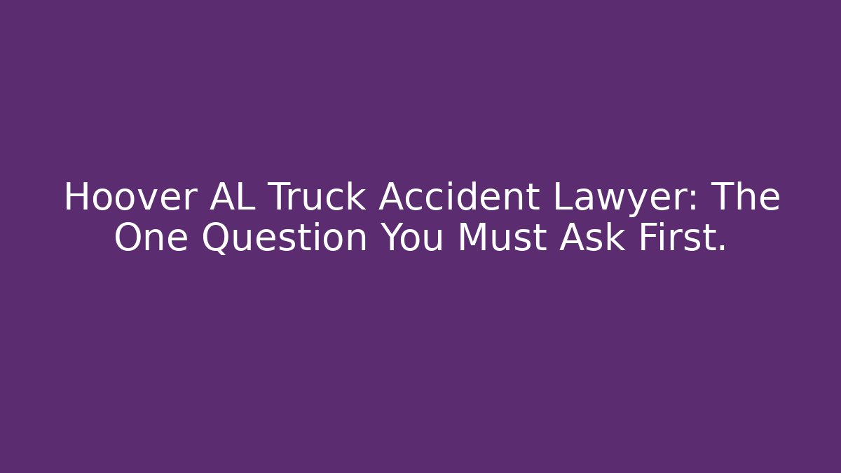 Hoover AL Truck Accident Lawyer: The One Question You Must Ask First.