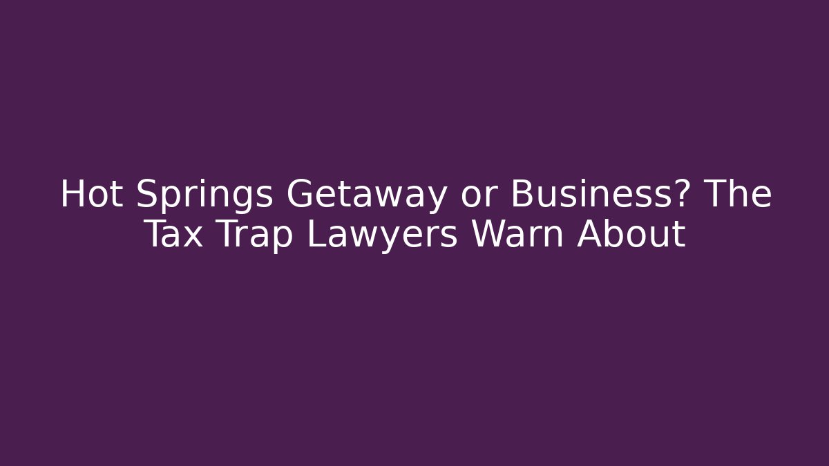 Hot Springs Getaway or Business? The Tax Trap Lawyers Warn About