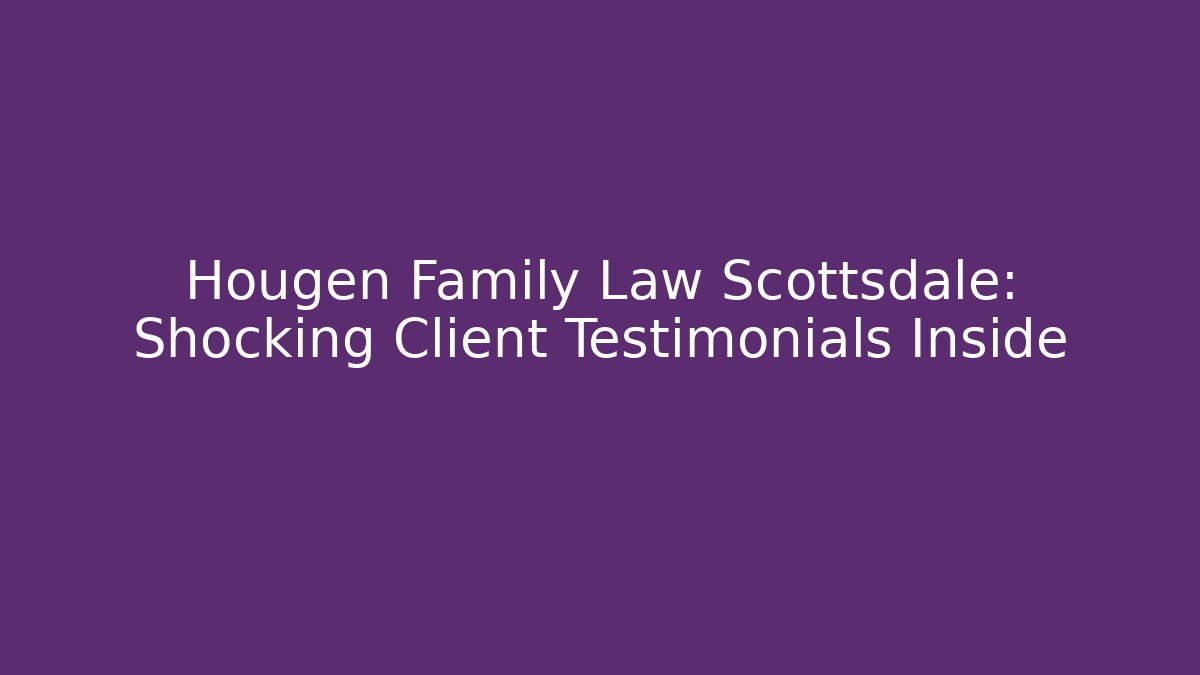 Hougen Family Law Scottsdale: Shocking Client Testimonials Inside