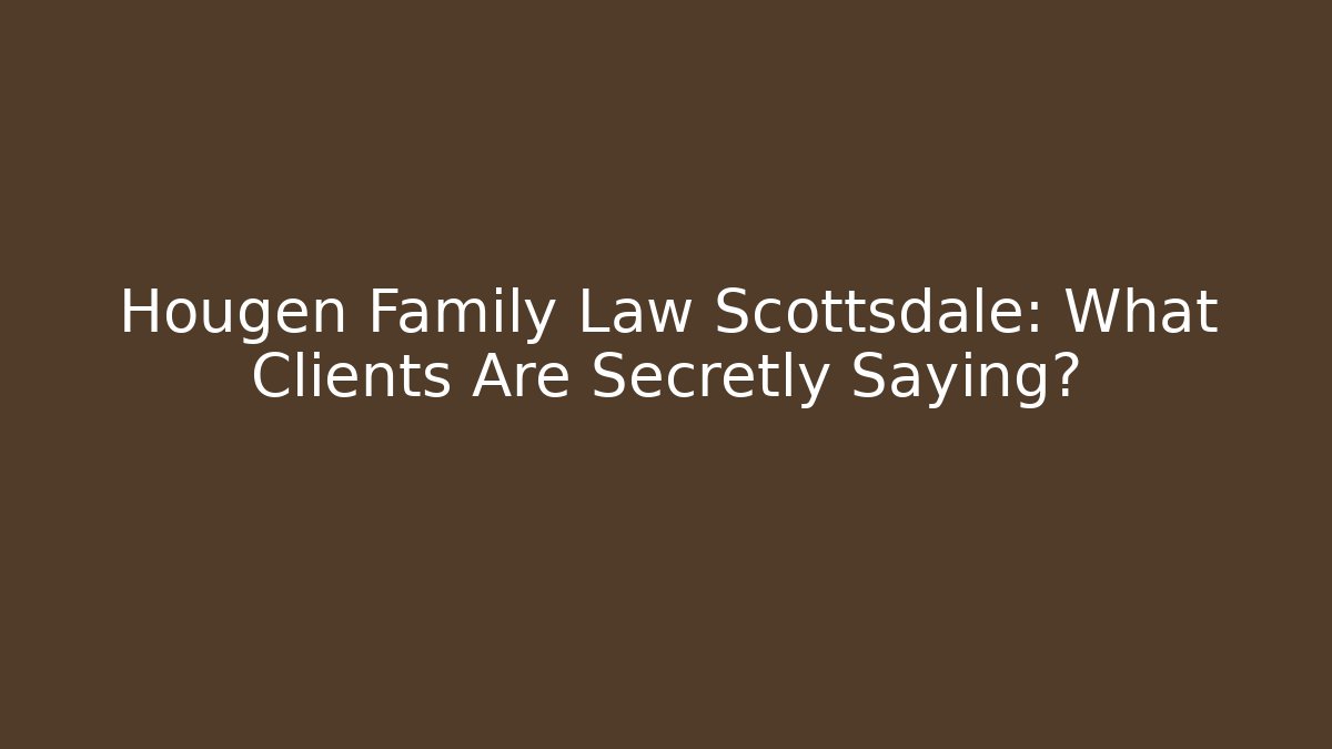 Hougen Family Law Scottsdale: What Clients Are Secretly Saying?